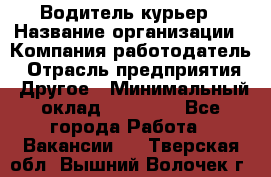 Водитель-курьер › Название организации ­ Компания-работодатель › Отрасль предприятия ­ Другое › Минимальный оклад ­ 40 000 - Все города Работа » Вакансии   . Тверская обл.,Вышний Волочек г.